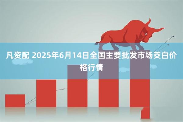 凡资配 2025年6月14日全国主要批发市场茭白价格行情