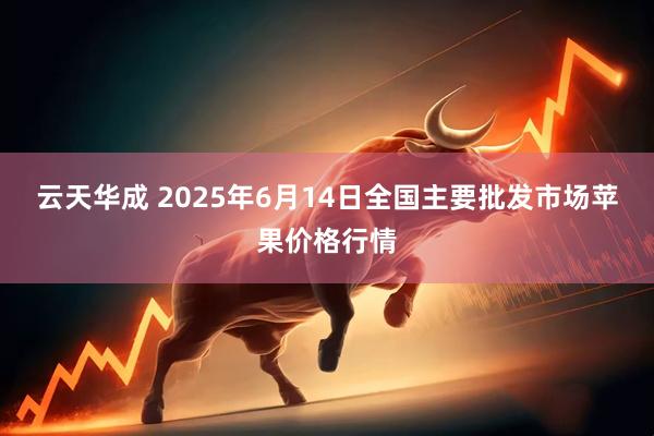 云天华成 2025年6月14日全国主要批发市场苹果价格行情