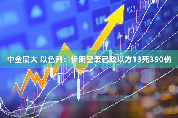 中金宸大 以色列：伊朗空袭已致以方13死390伤