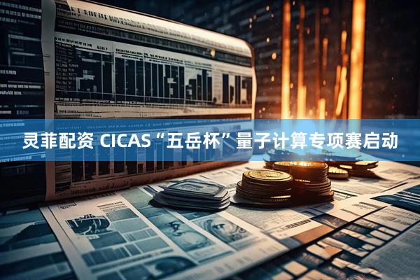 灵菲配资 CICAS“五岳杯”量子计算专项赛启动