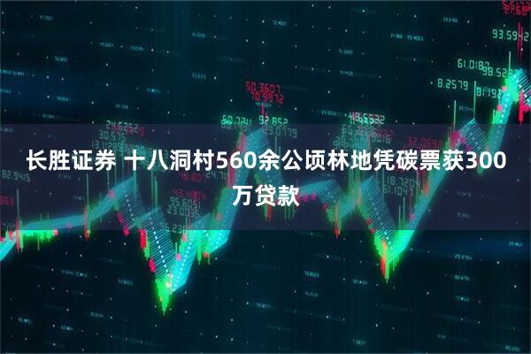 长胜证券 十八洞村560余公顷林地凭碳票获300万贷款