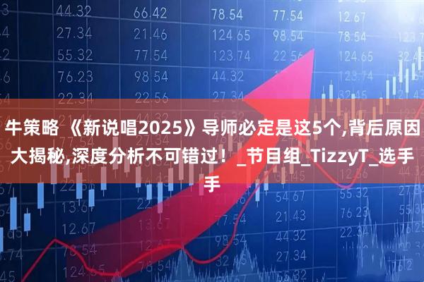 牛策略 《新说唱2025》导师必定是这5个,背后原因大揭秘,深度分析不可错过！_节目组_TizzyT_选手