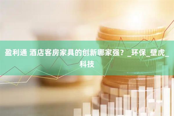 盈利通 酒店客房家具的创新哪家强？_环保_壁虎_科技
