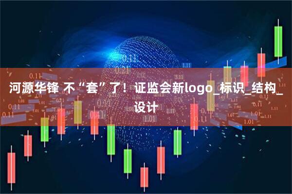 河源华锋 不“套”了！证监会新logo_标识_结构_设计