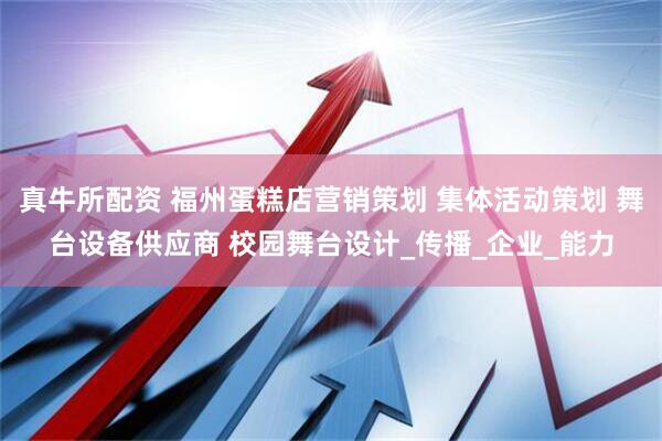 真牛所配资 福州蛋糕店营销策划 集体活动策划 舞台设备供应商 校园舞台设计_传播_企业_能力