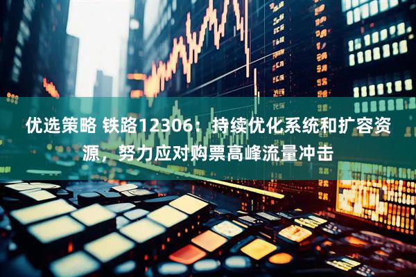 优选策略 铁路12306：持续优化系统和扩容资源，努力应对购票高峰流量冲击