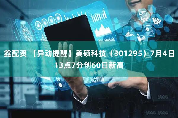 鑫配资 【异动提醒】美硕科技（301295）7月4日13点7分创60日新高