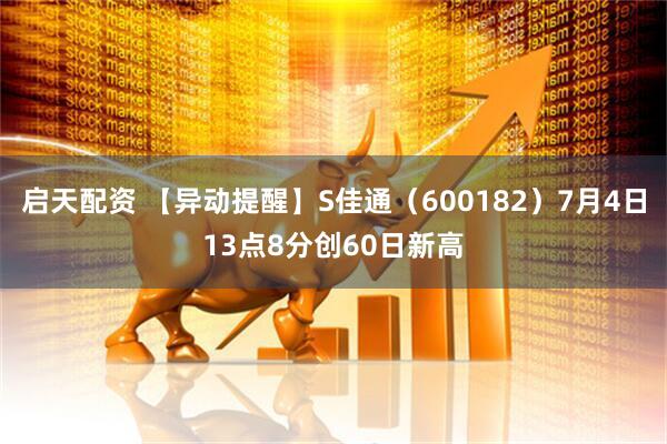 启天配资 【异动提醒】S佳通（600182）7月4日13点8分创60日新高