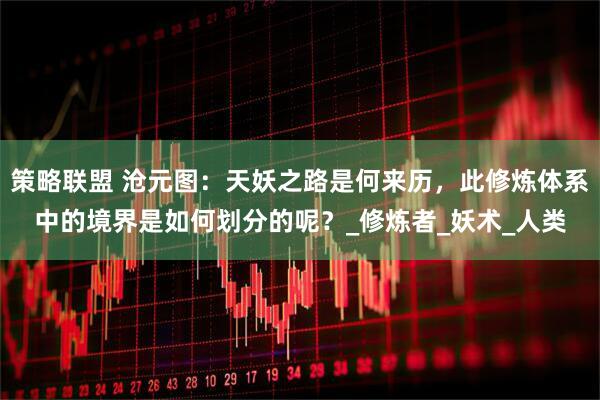 策略联盟 沧元图：天妖之路是何来历，此修炼体系中的境界是如何划分的呢？_修炼者_妖术_人类