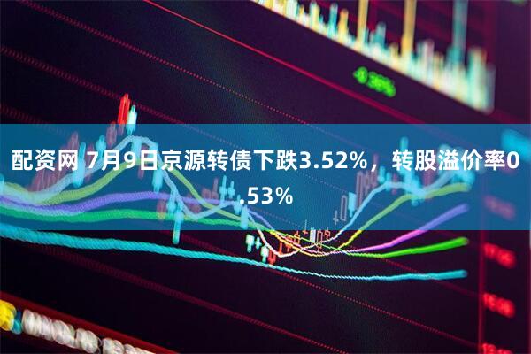 配资网 7月9日京源转债下跌3.52%，转股溢价率0.53%