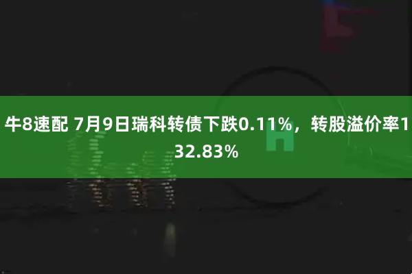牛8速配 7月9日瑞科转债下跌0.11%，转股溢价率132.83%
