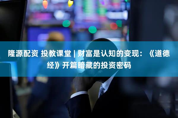隆源配资 投教课堂 | 财富是认知的变现：《道德经》开篇暗藏的投资密码