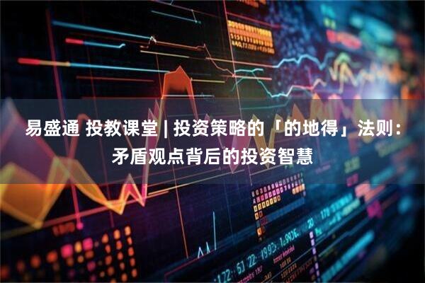 易盛通 投教课堂 | 投资策略的「的地得」法则：矛盾观点背后的投资智慧