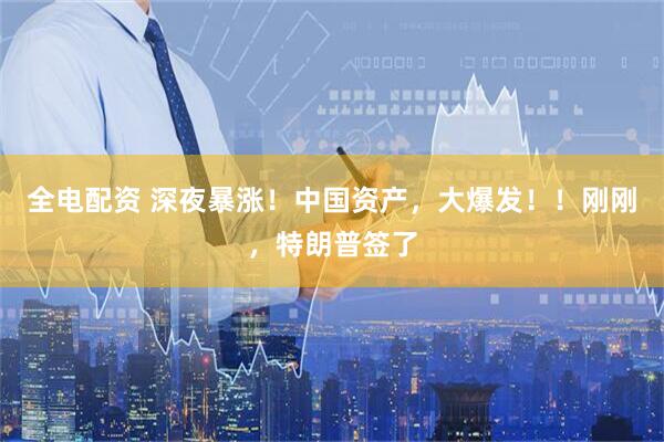 全电配资 深夜暴涨！中国资产，大爆发！！刚刚，特朗普签了