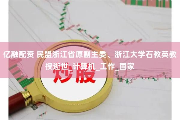 亿融配资 民盟浙江省原副主委、浙江大学石教英教授逝世_计算机_工作_国家