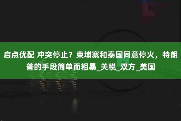 启点优配 冲突停止？柬埔寨和泰国同意停火，特朗普的手段简单而粗暴_关税_双方_美国
