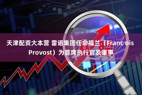 天津配资大本营 雷诺集团任命福兰（Franc ois Provost）为首席执行官及董事