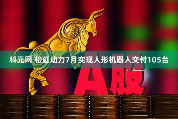 科元网 松延动力7月实现人形机器人交付105台