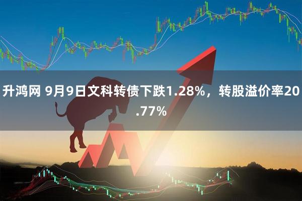 升鸿网 9月9日文科转债下跌1.28%，转股溢价率20.77%