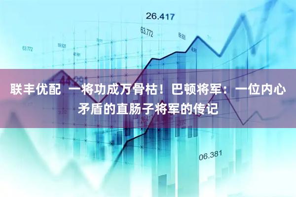 联丰优配  一将功成万骨枯！巴顿将军：一位内心矛盾的直肠子将军的传记