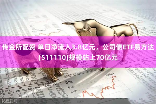 传金所配资 单日净流入3.8亿元，公司债ETF易方达(511110)规模站上70亿元