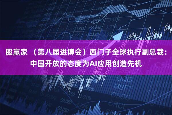 股赢家 (第八届进博会)西门子全球执行副总裁:中国开放的态度为AI应用创造先机