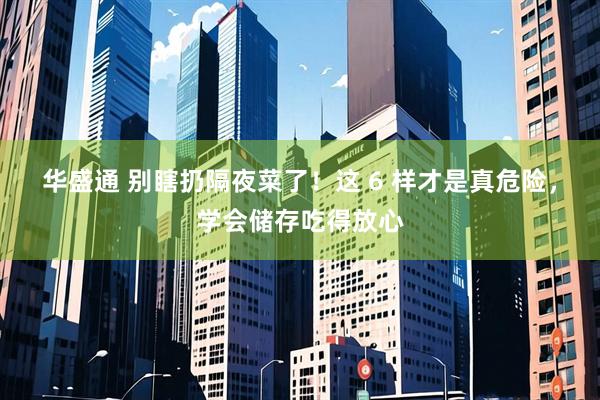 华盛通 别瞎扔隔夜菜了!这 6 样才是真危险,学会储存吃得放心