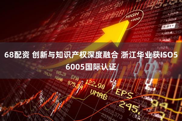 68配资 创新与知识产权深度融合 浙江华业获ISO56005国际认证