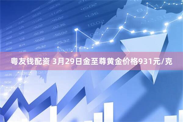 粤友钱配资 3月29日金至尊黄金价格931元/克