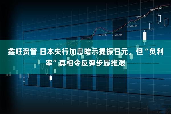 鑫旺资管 日本央行加息暗示提振日元，但“负利率”真相令反弹步履维艰