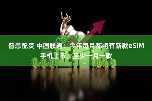 普患配资 中国联通：今年每月都将有新款eSIM手机上市，至少一月一款