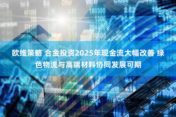 欧维策略 合金投资2025年现金流大幅改善 绿色物流与高端材料协同发展可期