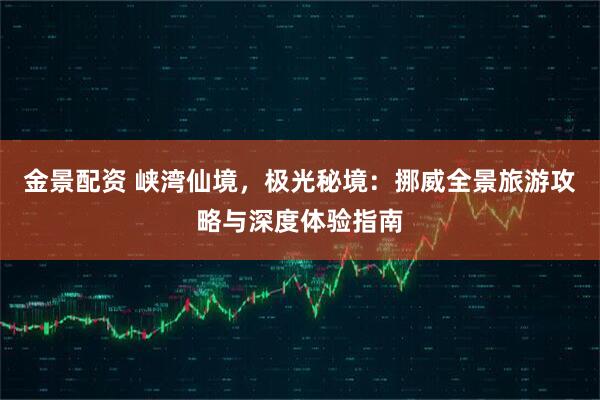 金景配资 峡湾仙境，极光秘境：挪威全景旅游攻略与深度体验指南