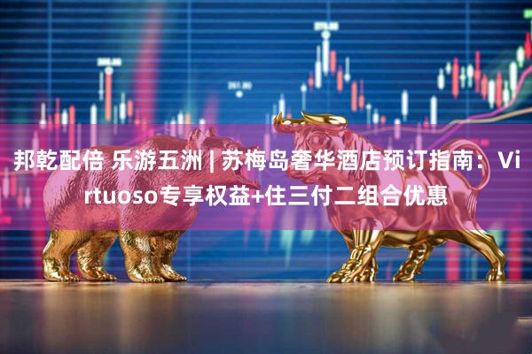 邦乾配倍 乐游五洲 | 苏梅岛奢华酒店预订指南：Virtuoso专享权益+住三付二组合优惠